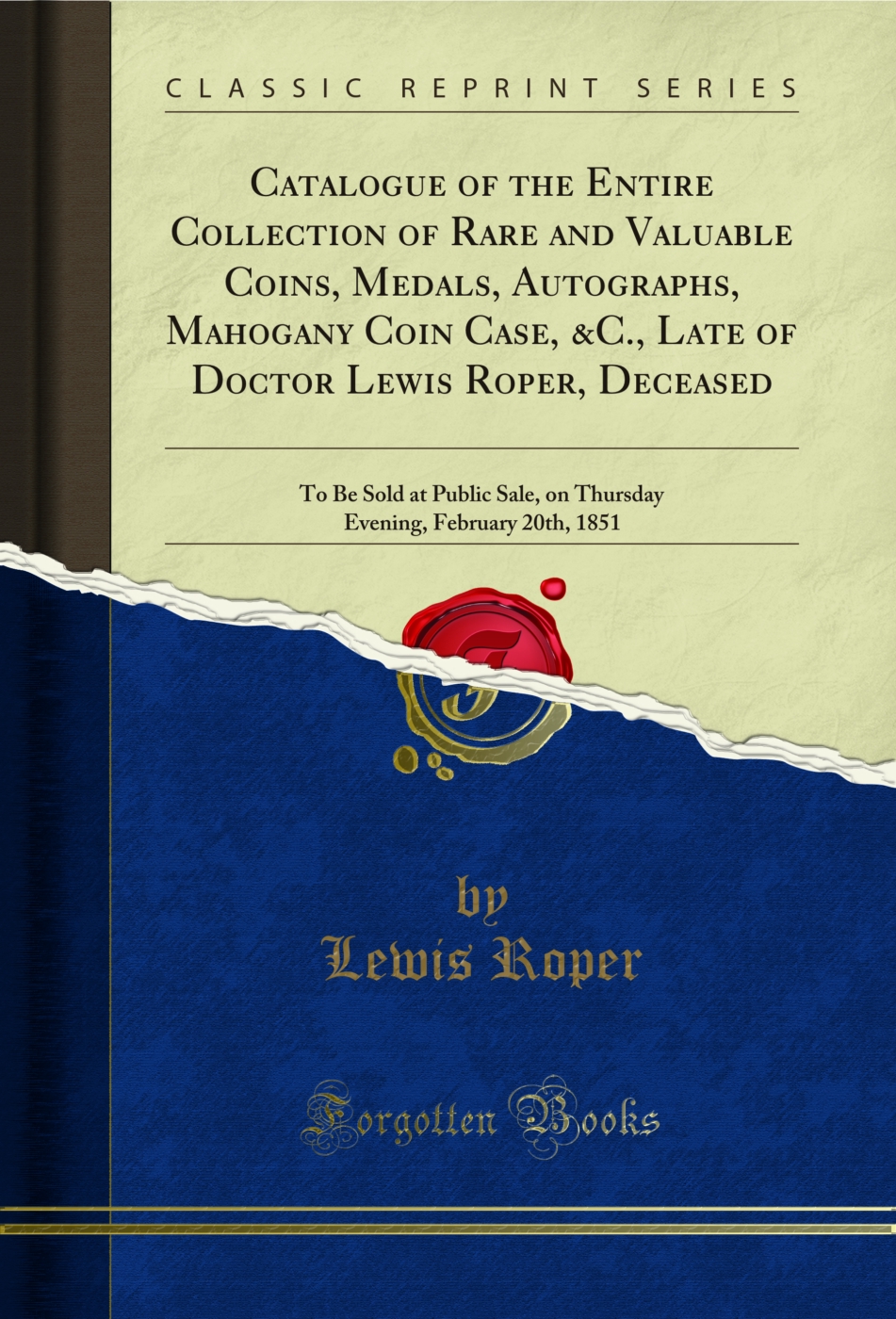 Catalogue of the Entire Collection of Rare and Valuable Coins, Medals, Autographs, Mahogany Coin Case, &C., Late of Doctor Lewis Roper, Deceased: To Be Sold at Public Sale, on Thursday Evening, February 20th, 1851 (Classic Reprint)
