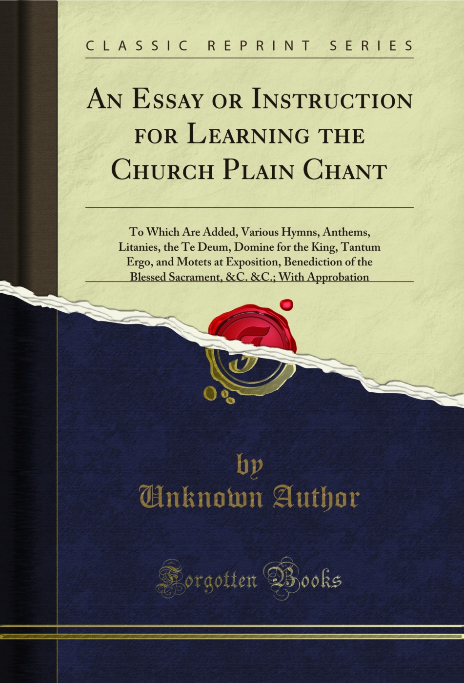 An Essay or Instruction for Learning the Church Plain Chant: To Which Are Added, Various Hymns, Anthems, Litanies, the Te Deum, Domine for the King, Tantum Ergo, and Motets at Exposition, Benediction of the Blessed Sacrament, &C. &C.; With Approbation