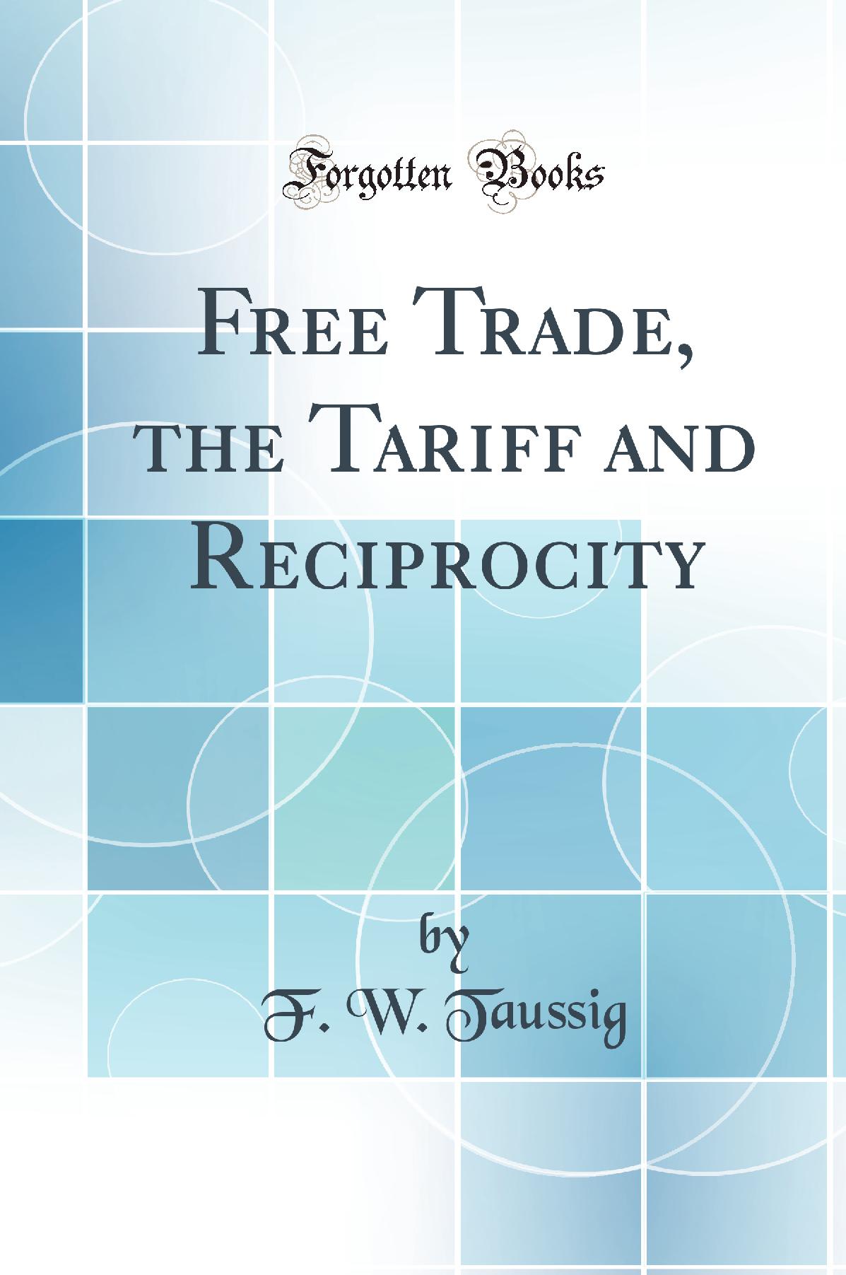 Free Trade, the Tariff and Reciprocity (Classic Reprint)