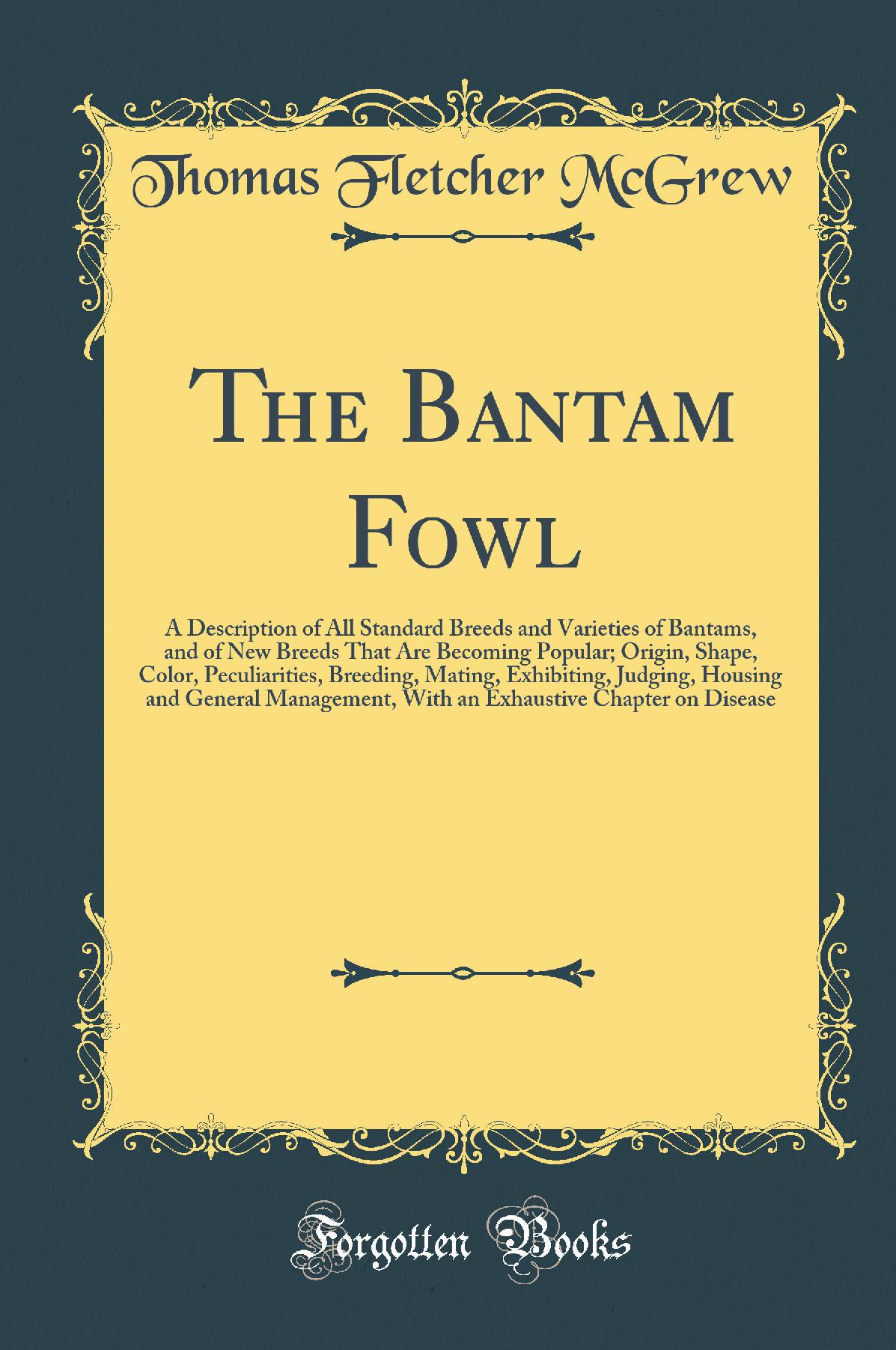 The Bantam Fowl: A Description of All Standard Breeds and Varieties of Bantams, and of New Breeds That Are Becoming Popular; Origin, Shape, Color, Peculiarities, Breeding, Mating, Exhibiting, Judging, Housing and General Management, With an Exhaustiv