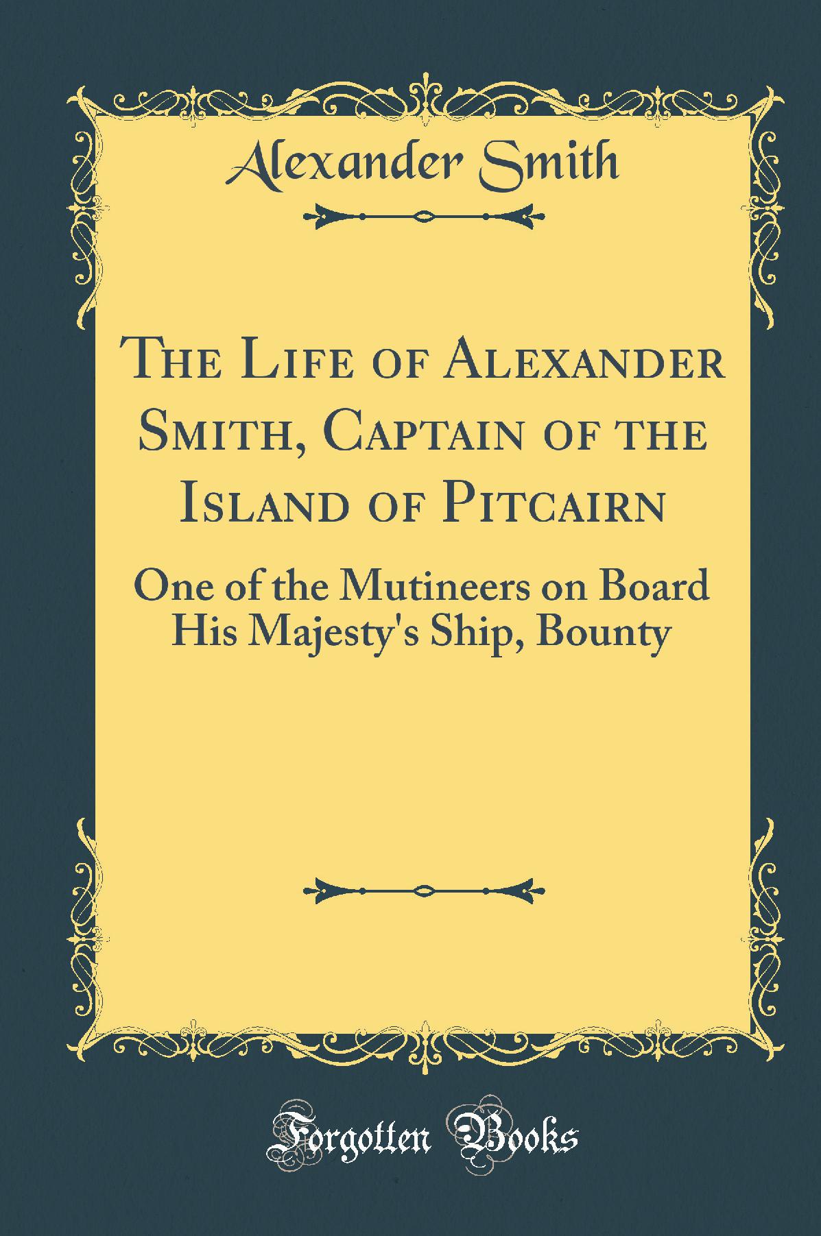 The Life of Alexander Smith, Captain of the Island of Pitcairn: One of the Mutineers on Board His Majesty''s Ship, Bounty (Classic Reprint)