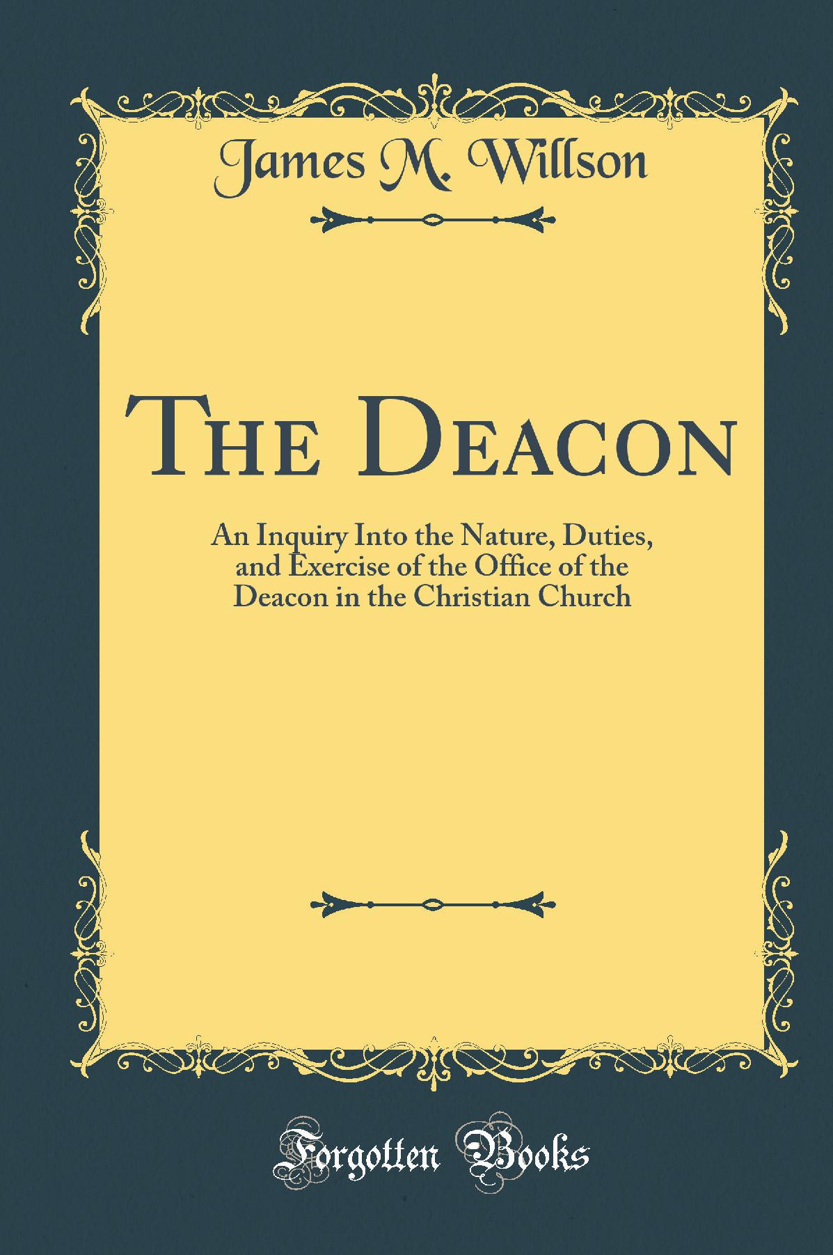 The Deacon: An Inquiry Into the Nature, Duties, and Exercise of the Office of the Deacon in the Christian Church (Classic Reprint)