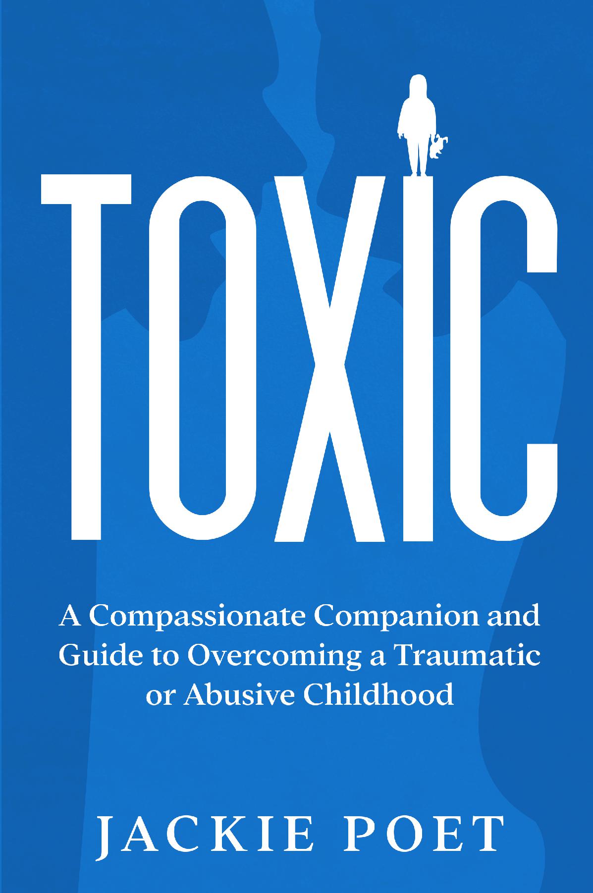 Toxic: A Compassionate Companion and Guide to Overcoming a Traumatic or Abusive Childhood - A Compassionate Companion and Guide to Overcoming a Traumatic or Abusive Childhood