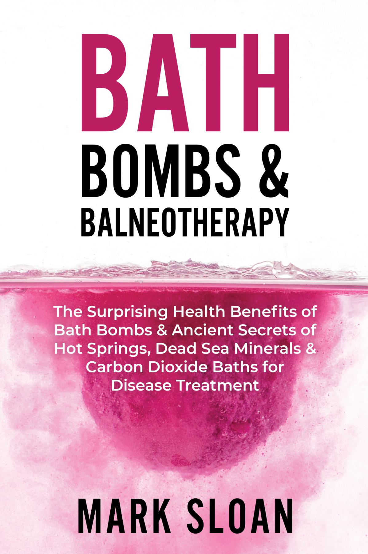 Bath Bombs & Balneotherapy: The Surprising Health Benefits of Bath Bombs & Ancient Secrets of Hot Springs, Dead Sea Minerals & Carbon Dioxide Baths