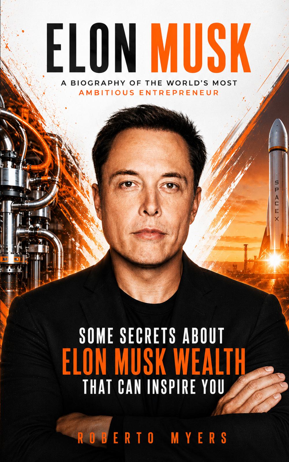 Elon Musk: A Biography of the World's Most Ambitious Entrepreneur (Some Secrets About Elon Musk Wealth That Can Inspire You)