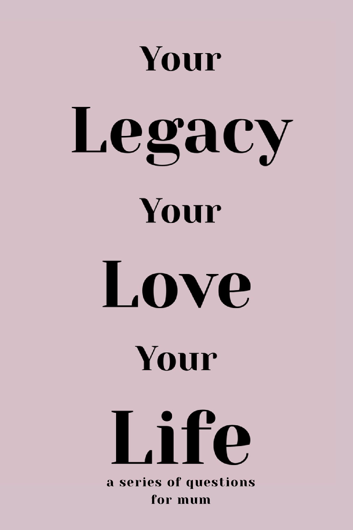 Your Legacy Your Love Your Life (For Mum)