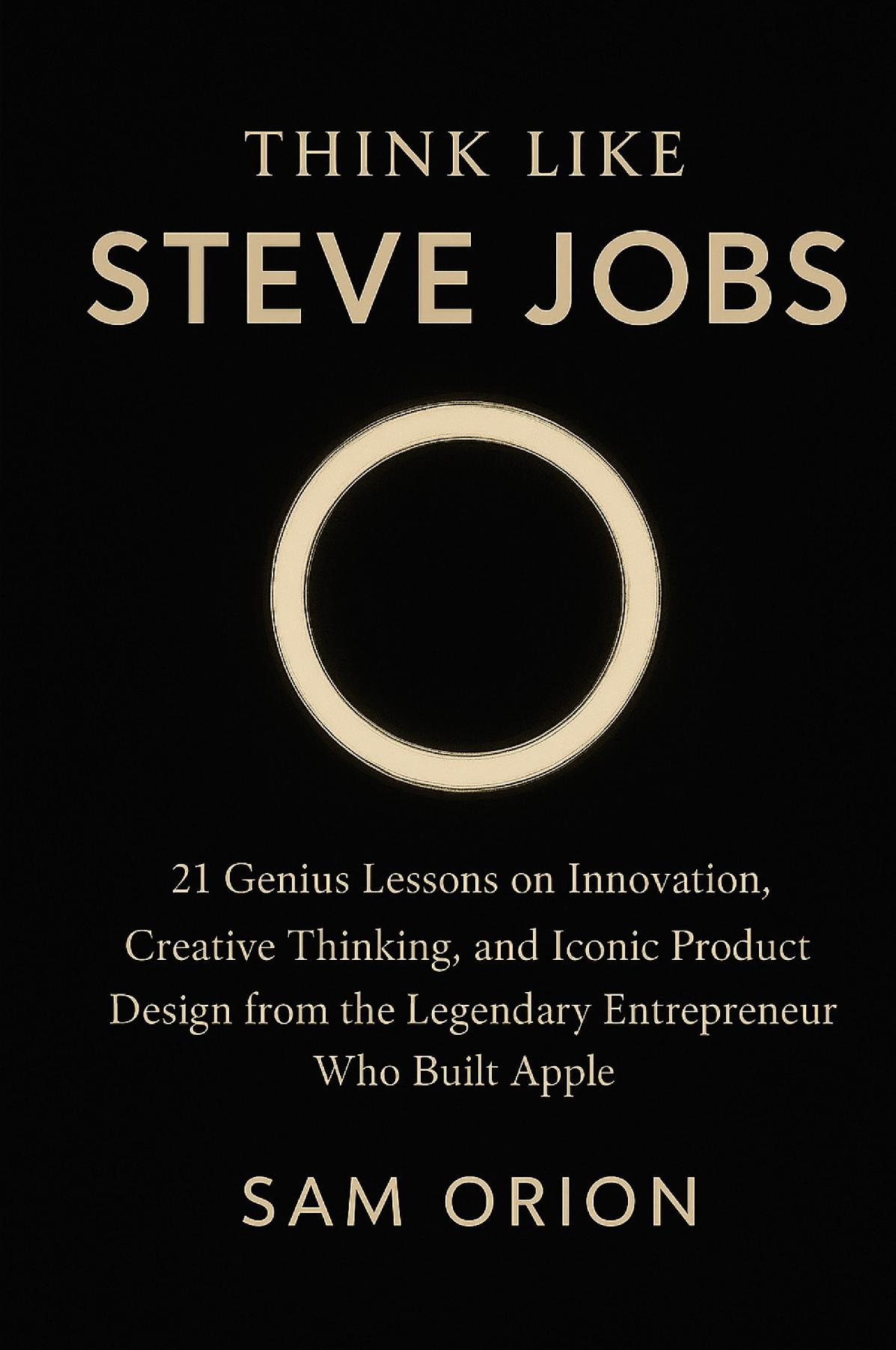Think Like Steve Jobs: 21 Genius Lessons on Innovation, Creative Thinking, and Iconic Product Design from the Legendary Entrepreneur Who Built Apple