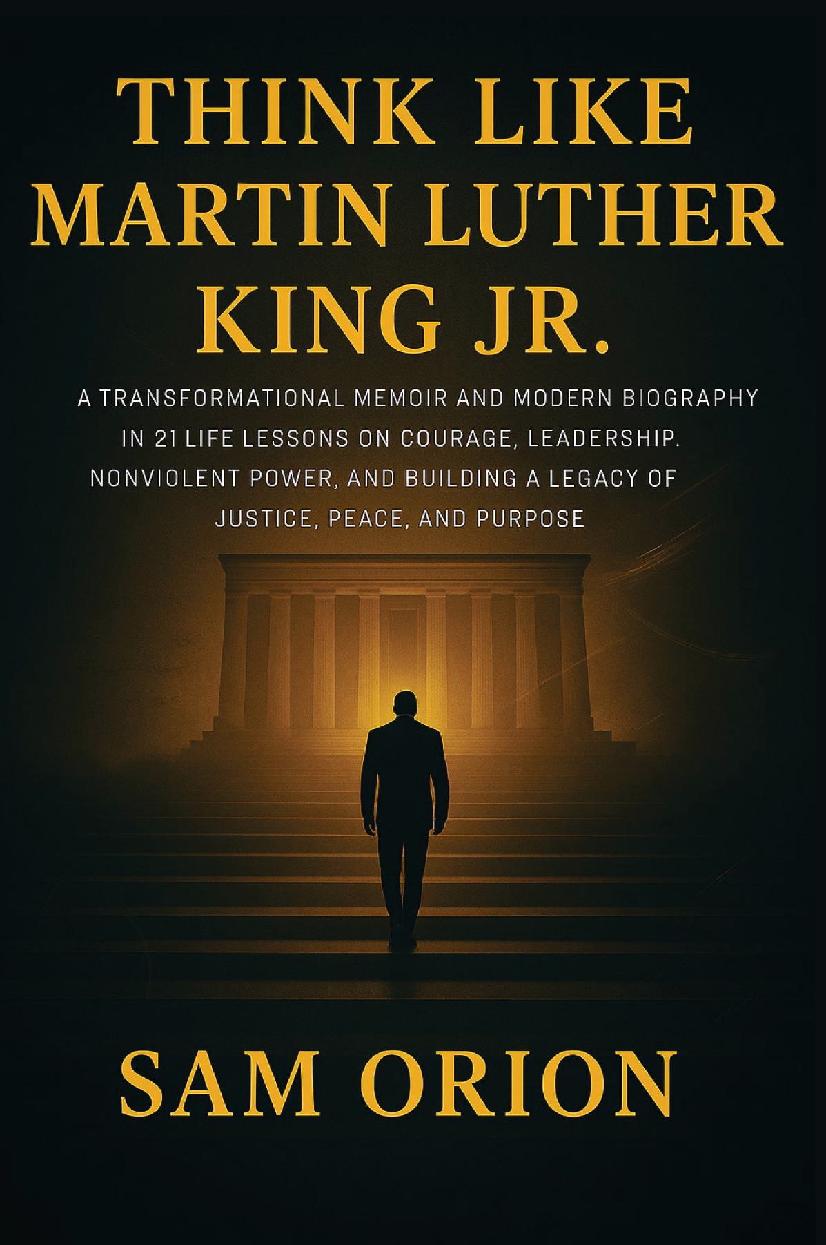 Think Like Martin Luther King Jr: A Transformational Memoir and Modern Biography in 21 Life Lessons on Courage, Leadership, Nonviolent Power, and Building a Legacy of Justice, Peace, and Purpose