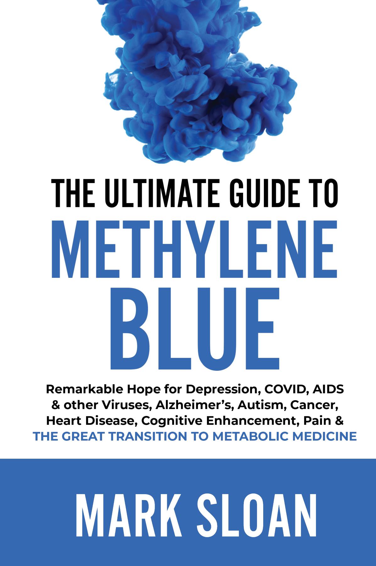 The Ultimate Guide to Methylene Blue: Remarkable Hope for Depression, COVID, AIDS & other Viruses, Alzheimer’s, Autism, Cancer, Heart Disease, Cognitive Enhancement, Pain & The Great Transition to Metabolic Medicine