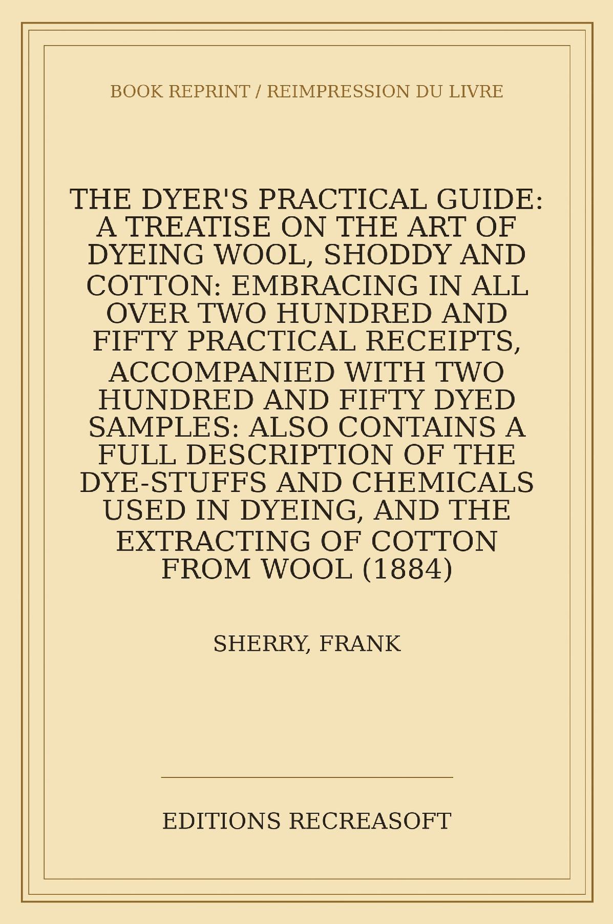 The Dyer's Practical Guide (1884) - A Treatise on the Art of Dyeing Wool, Shoddy and Cotton