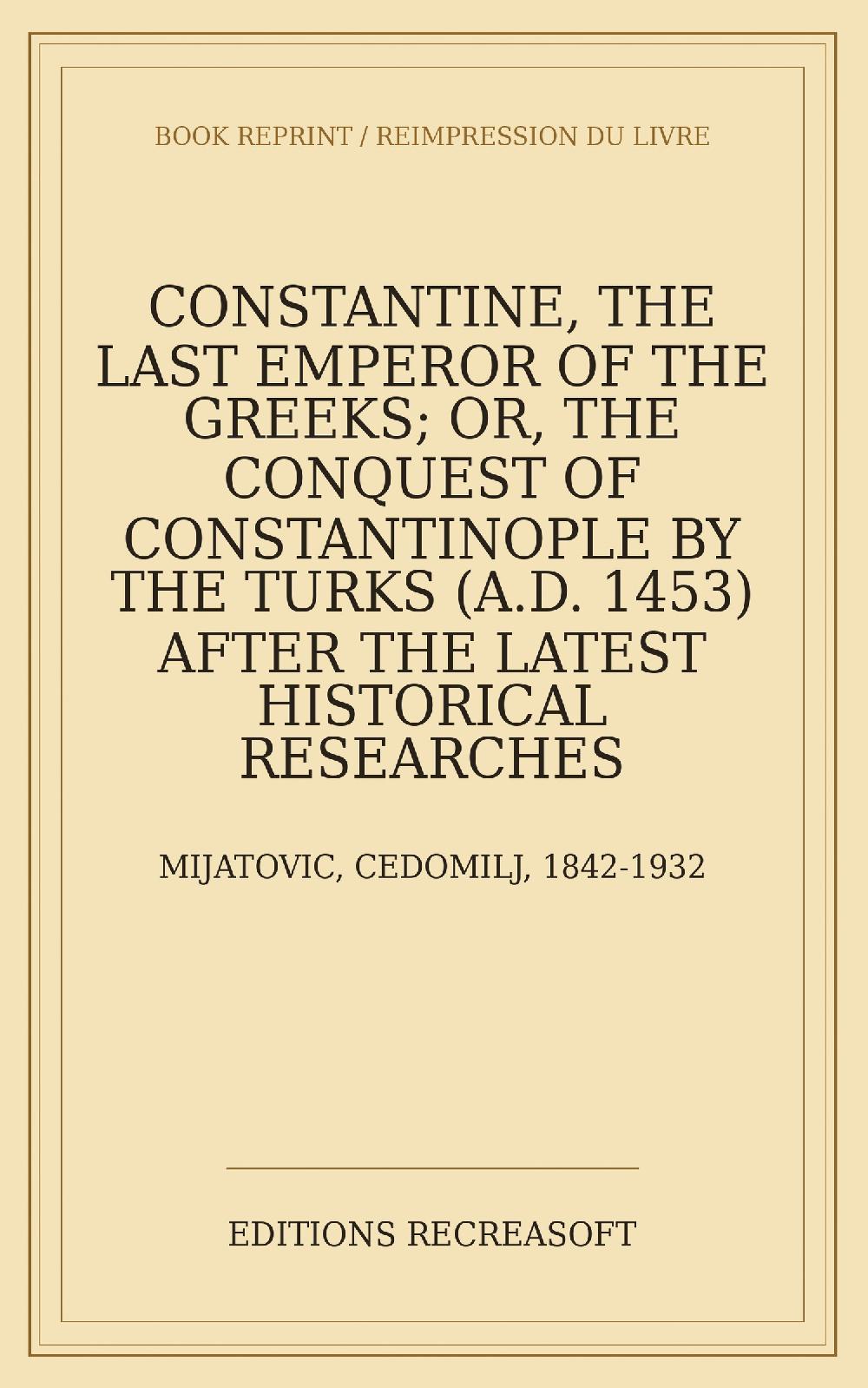 Constantine, the Last Emperor of the Greeks (1892) - Or, The Conquest of Constantinople by the Turks (A.D. 1453), after the latest Historical Researches