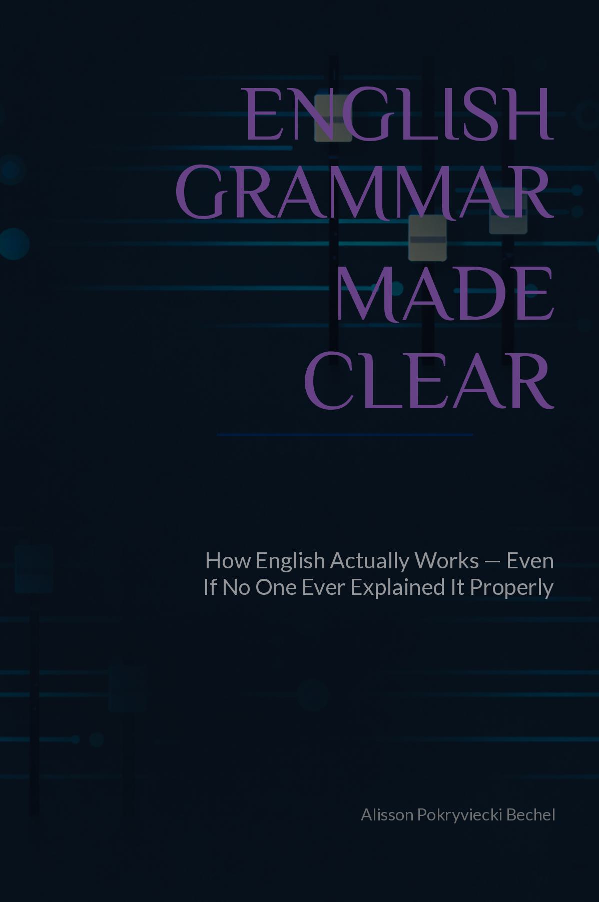English Grammar Made Clear: How English Actually Works—Even If No One Ever Explained It Properly