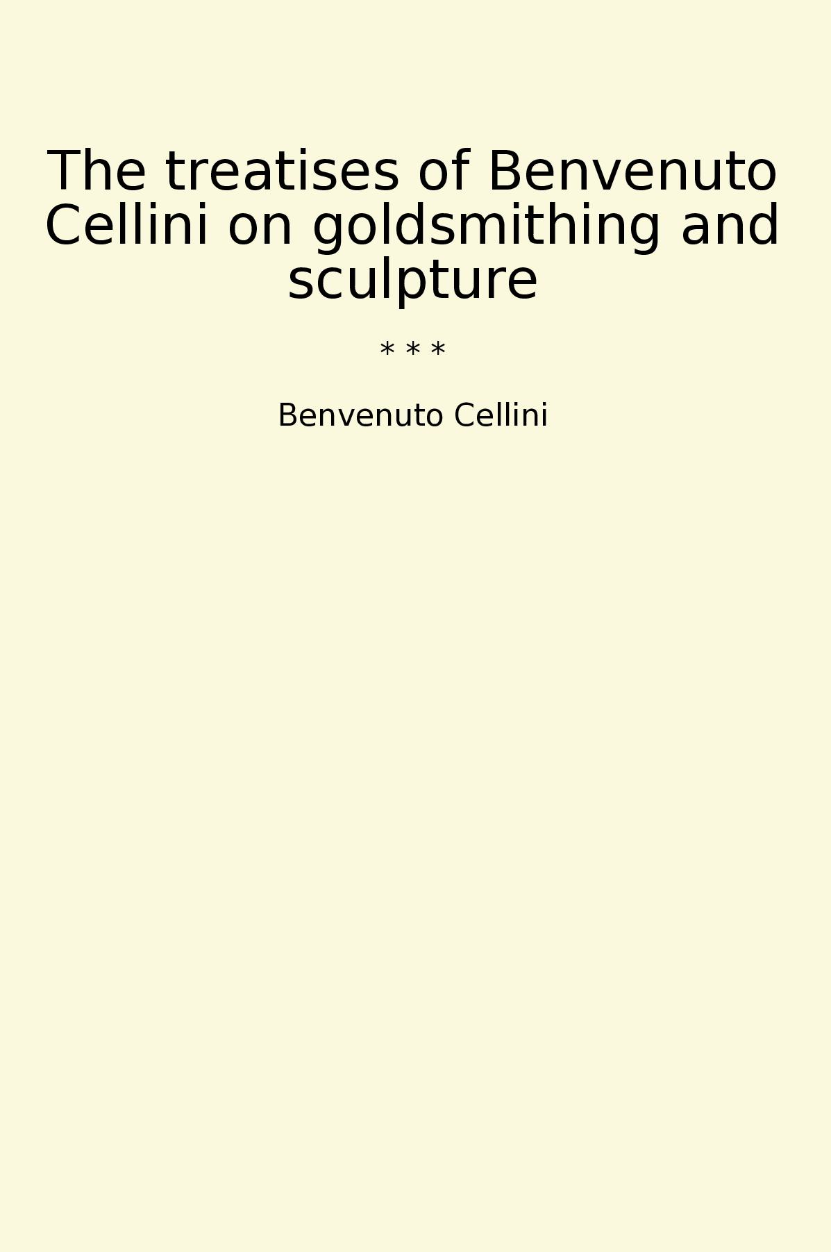 The treatises of Benvenuto Cellini on goldsmithing and sculpture