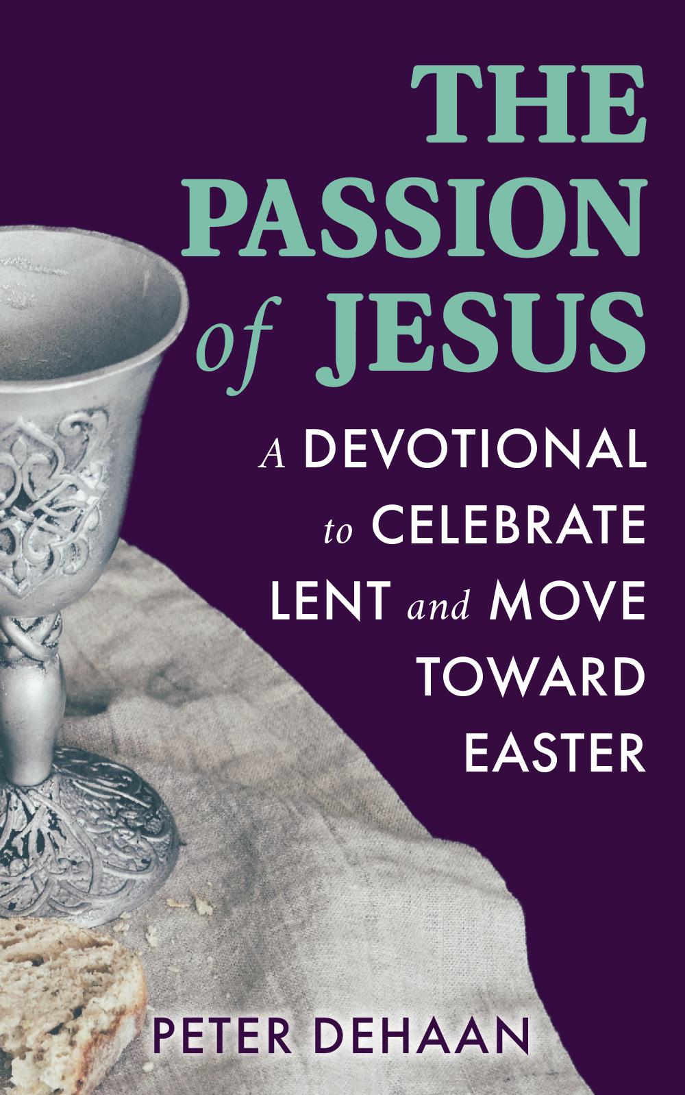 The Passion of Jesus - A Devotional to Celebrate Lent and Move Toward Easter
