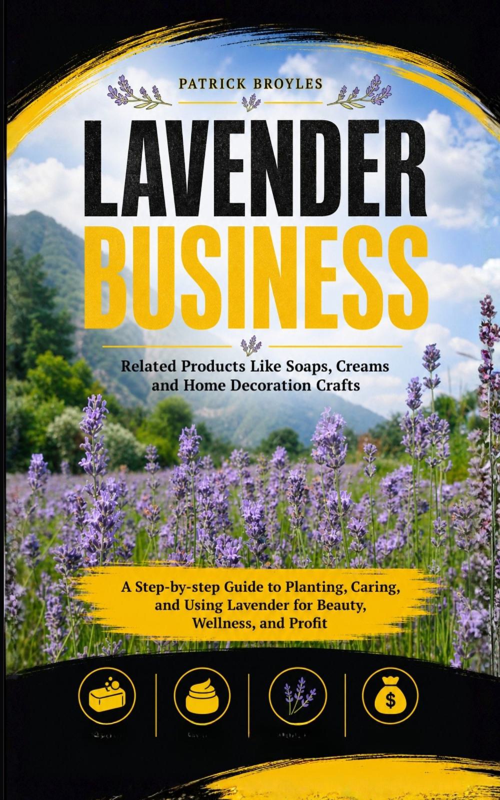 Lavender Business: Related Products Like Soaps, Creams and Home Decoration Crafts (A Step-by-step Guide to Planting, Caring, and Using Lavender for Beauty, Wellness, and Profit)