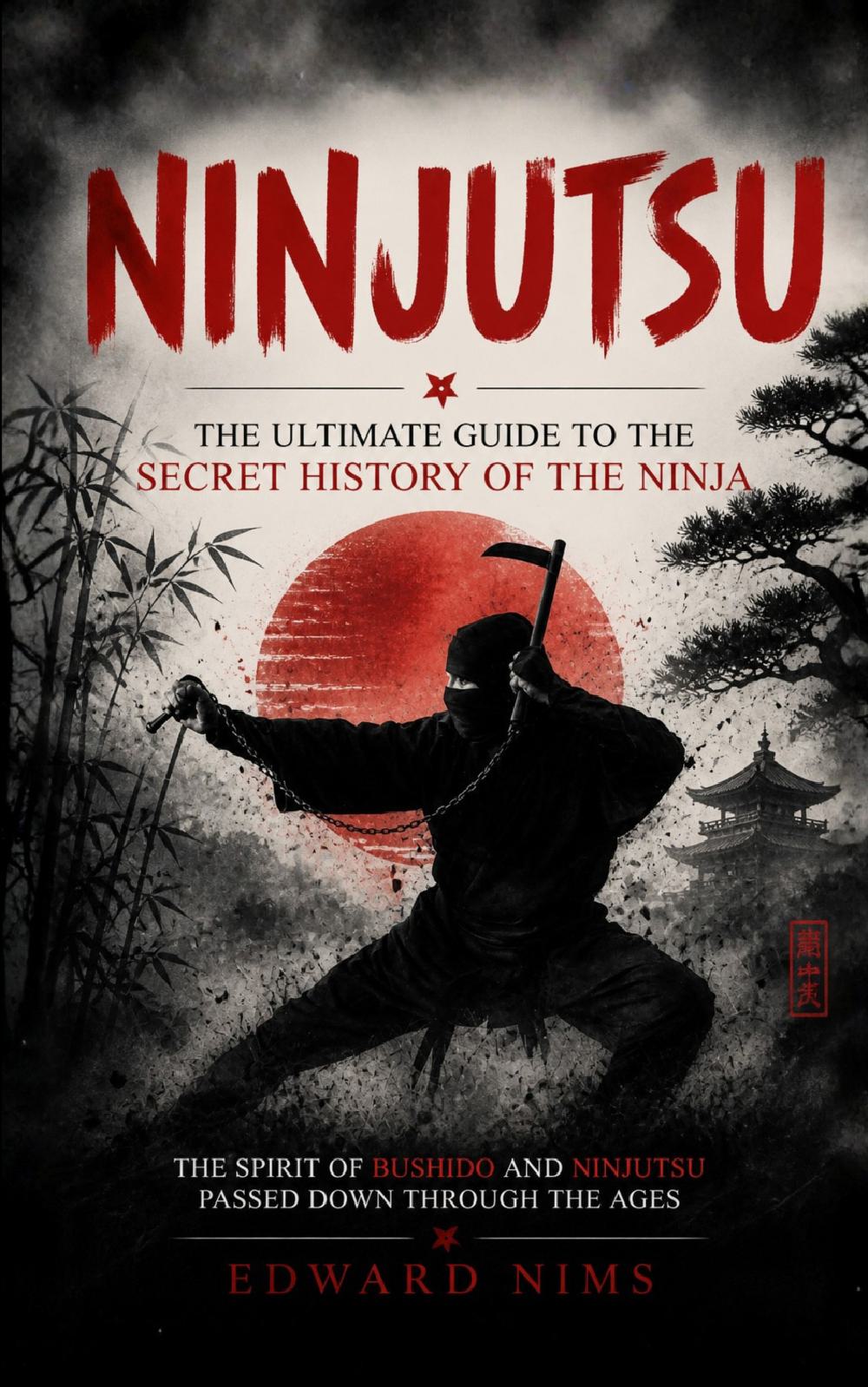 Ninjutsu: The Ultimate Guide to the Secret History of the Ninja (The Spirit of Bushido and Ninjutsu Passed Down Through the Ages)