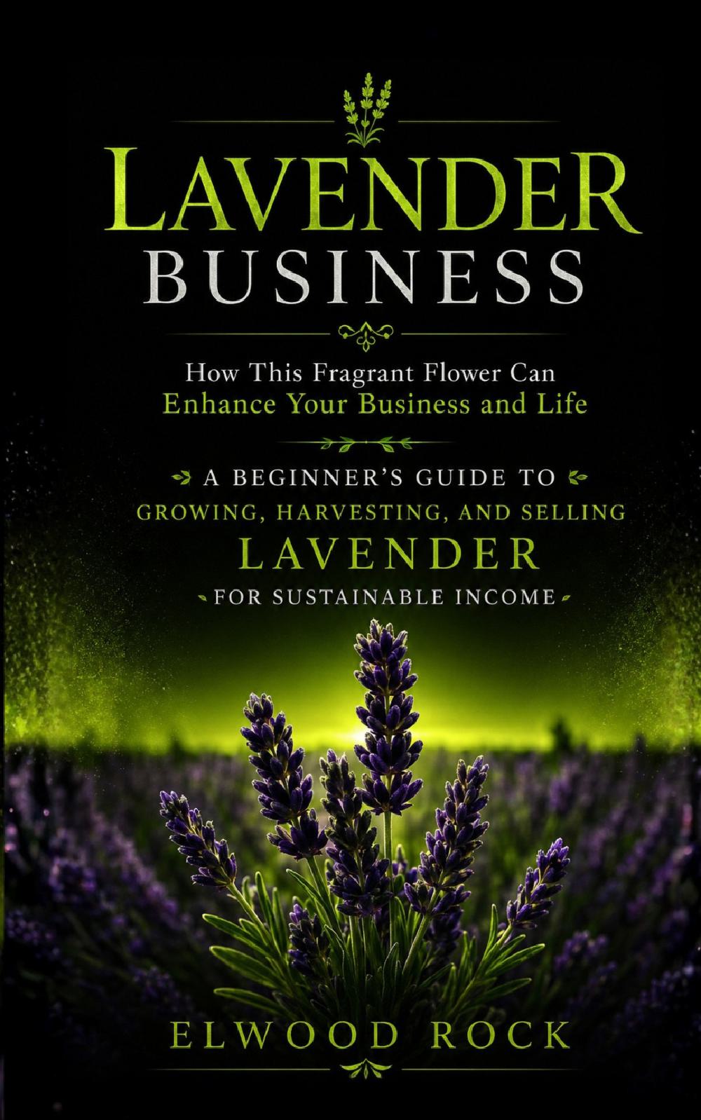 Lavender Business: How This Fragrant Flower Can Enhance Your Business and Life (A Beginner’s Guide to Growing, Harvesting, and Selling Lavender for Sustainable Income)