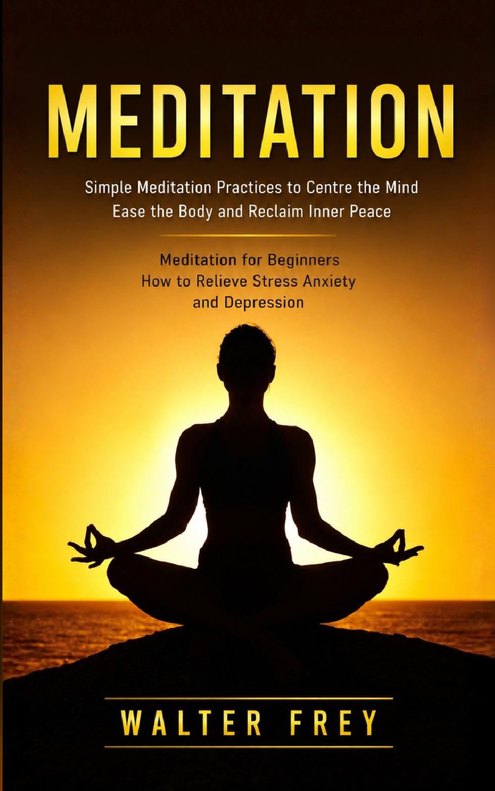Meditation: Simple Meditation Practices to Centre the Mind Ease the Body and Reclaim Inner Peace (Meditation for Beginners How to Relieve Stress Anxiety and Depression)